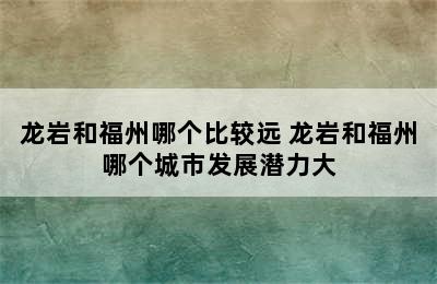 龙岩和福州哪个比较远 龙岩和福州哪个城市发展潜力大